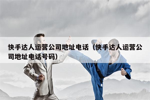 快手达人运营公司地址电话（快手达人运营公司地址电话号码）