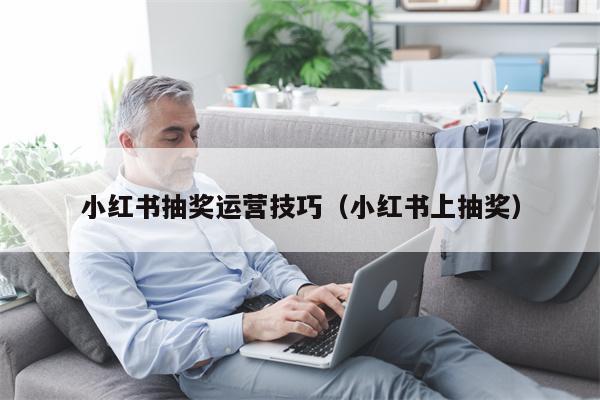 小红书抽奖运营技巧（小红书上抽奖）