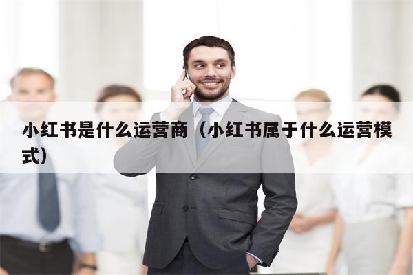 小红书是什么运营商（小红书属于什么运营模式）