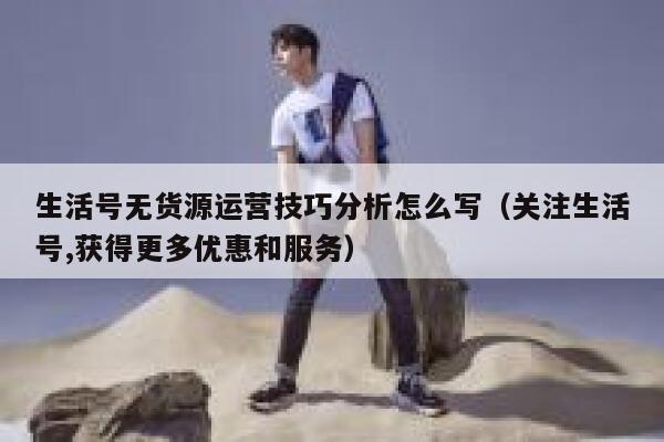 生活号无货源运营技巧分析怎么写（关注生活号,获得更多优惠和服务）