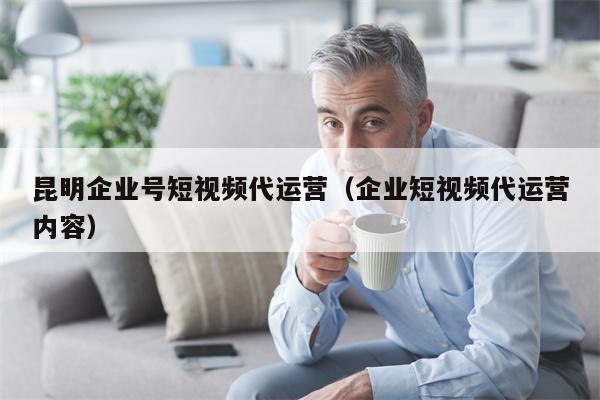 昆明企业号短视频代运营（企业短视频代运营内容）