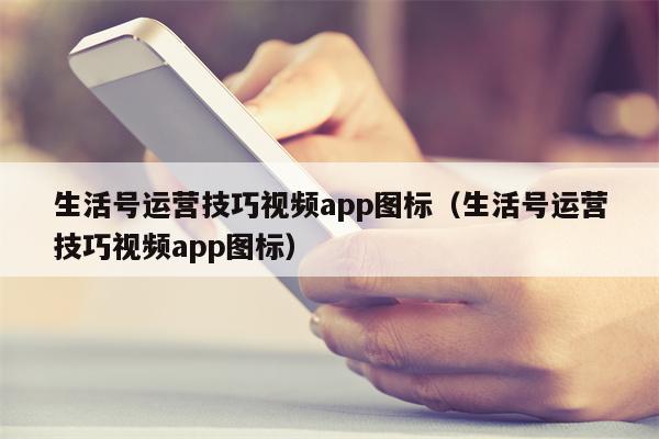 生活号运营技巧视频app图标（生活号运营技巧视频app图标）