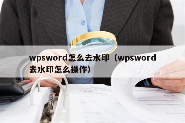 wpsword怎么去水印（wpsword去水印怎么操作）