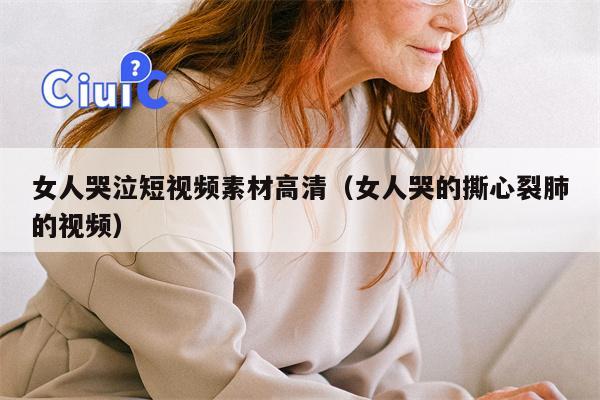 女人哭泣短视频素材高清（女人哭的撕心裂肺的视频）