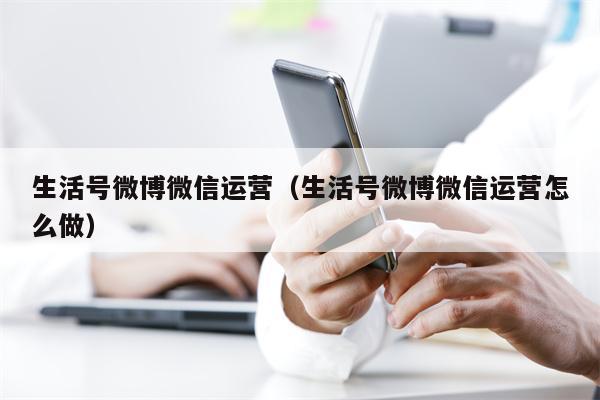 生活号微博微信运营（生活号微博微信运营怎么做）