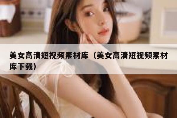 美女高清短视频素材库（美女高清短视频素材库下载）