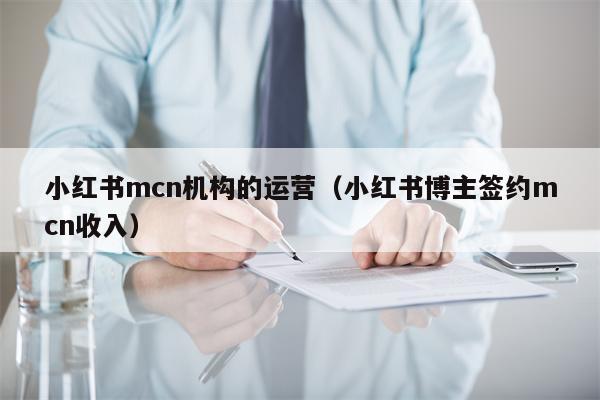 小红书mcn机构的运营（小红书博主签约mcn收入）