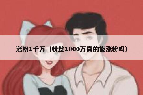 涨粉1千万（粉丝1000万真的能涨粉吗）