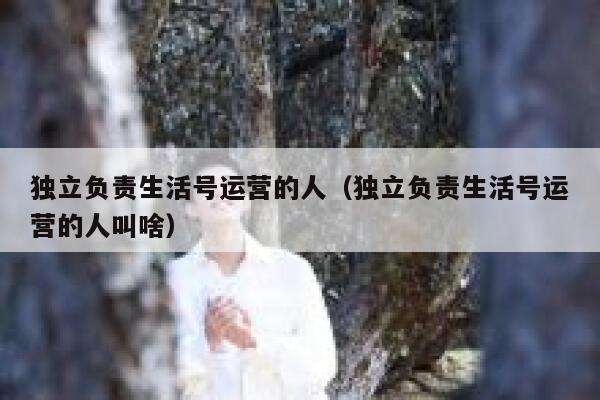 独立负责生活号运营的人（独立负责生活号运营的人叫啥）