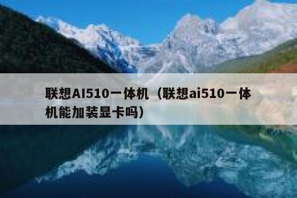 联想AI510一体机（联想ai510一体机能加装显卡吗）