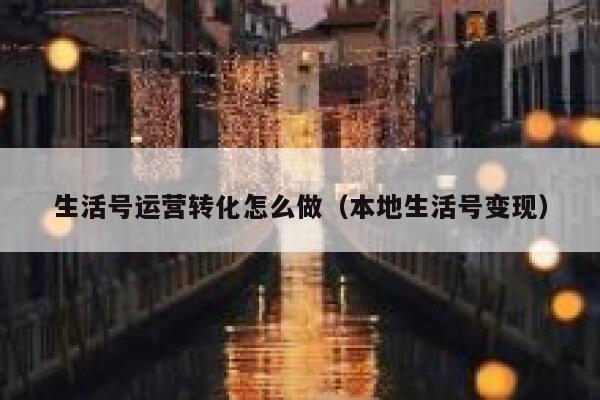 生活号运营转化怎么做（本地生活号变现）