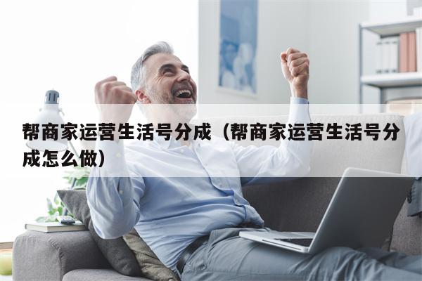 帮商家运营生活号分成（帮商家运营生活号分成怎么做）