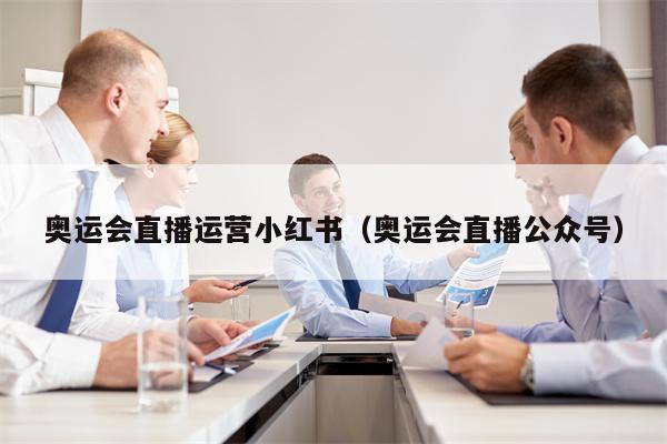 奥运会直播运营小红书（奥运会直播公众号）