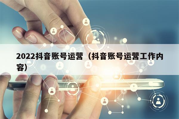 2022抖音账号运营（抖音账号运营工作内容）