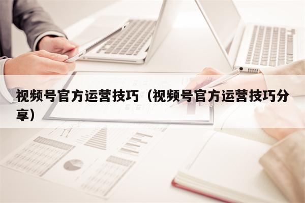 视频号官方运营技巧（视频号官方运营技巧分享）