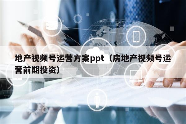 地产视频号运营方案ppt（房地产视频号运营前期投资）