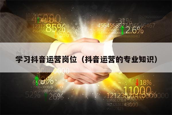 学习抖音运营岗位（抖音运营的专业知识）