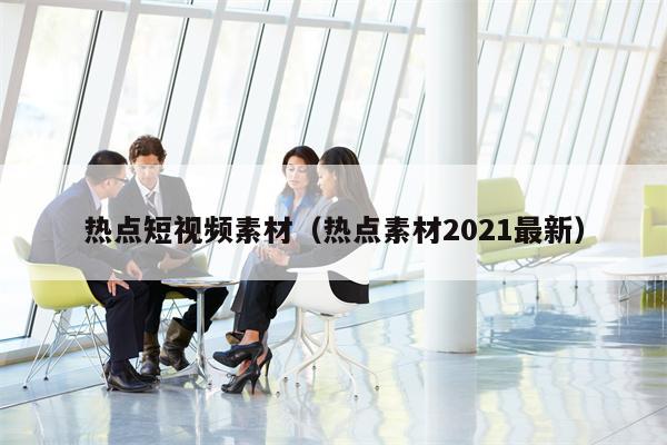 热点短视频素材（热点素材2021最新）