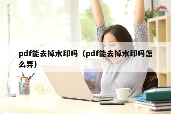 pdf能去掉水印吗（pdf能去掉水印吗怎么弄）