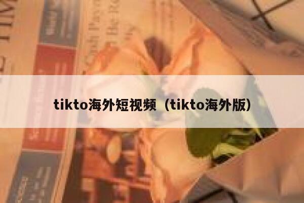 tikto海外短视频（tikto海外版）