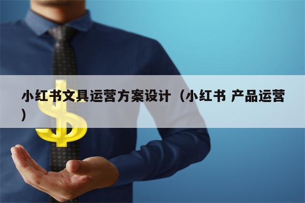 小红书文具运营方案设计（小红书 产品运营）