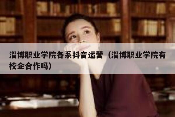 淄博职业学院各系抖音运营（淄博职业学院有校企合作吗）