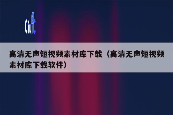 高清无声短视频素材库下载（高清无声短视频素材库下载软件）