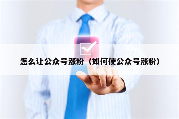 怎么让公众号涨粉（如何使公众号涨粉）