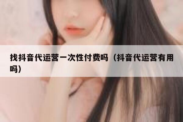 找抖音代运营一次性付费吗（抖音代运营有用吗）