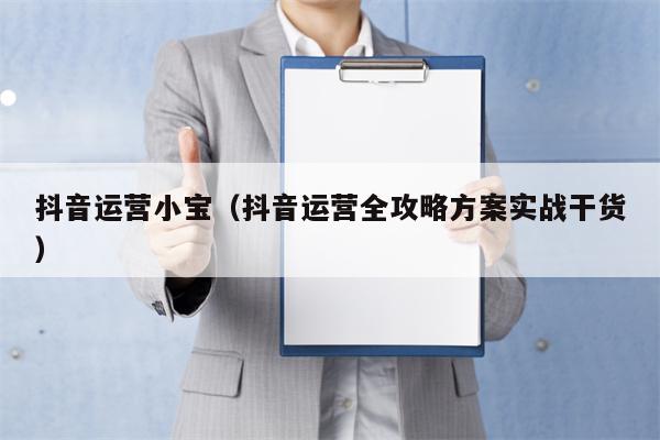 抖音运营小宝（抖音运营全攻略方案实战干货）