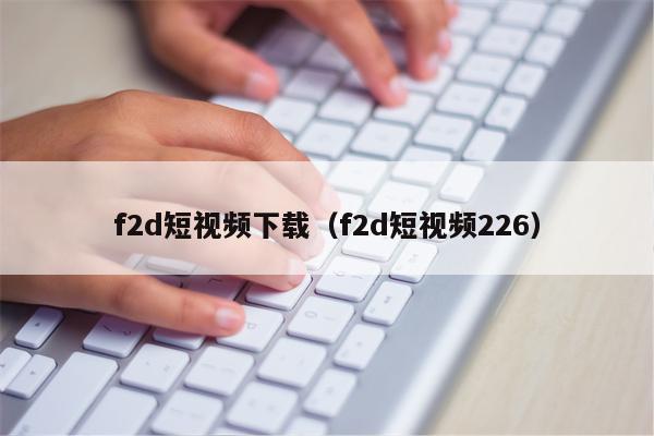 f2d短视频下载（f2d短视频226）