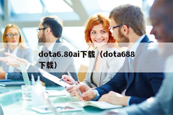 dota6.80ai下载（dota688下载）