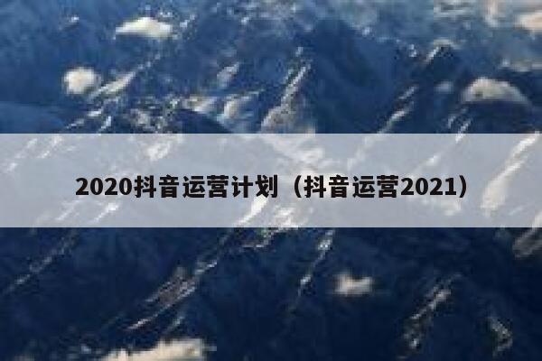 2020抖音运营计划（抖音运营2021）