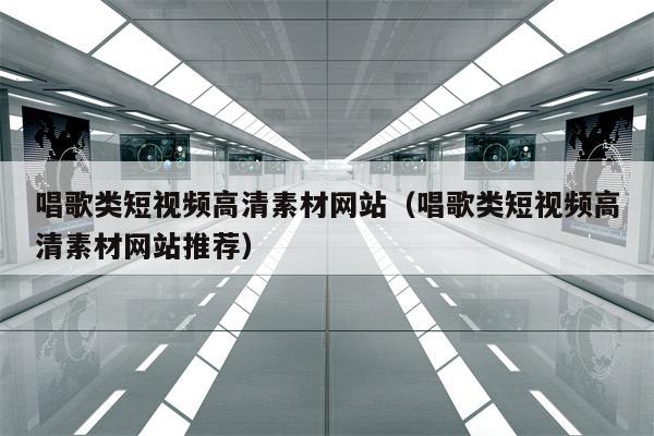 唱歌类短视频高清素材网站（唱歌类短视频高清素材网站推荐）