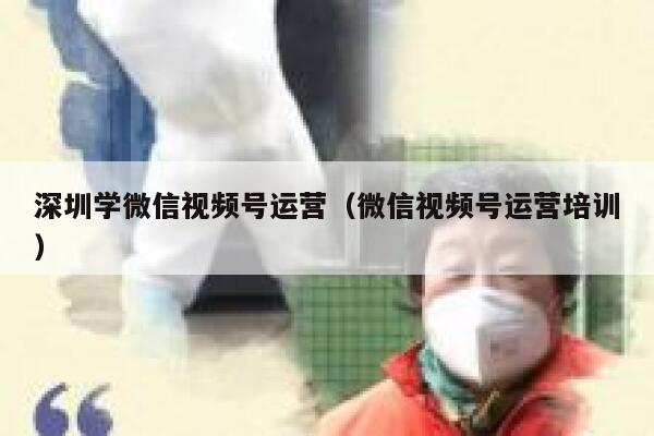 深圳学微信视频号运营（微信视频号运营培训）