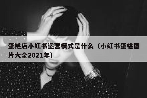 蛋糕店小红书运营模式是什么（小红书蛋糕图片大全2021年）