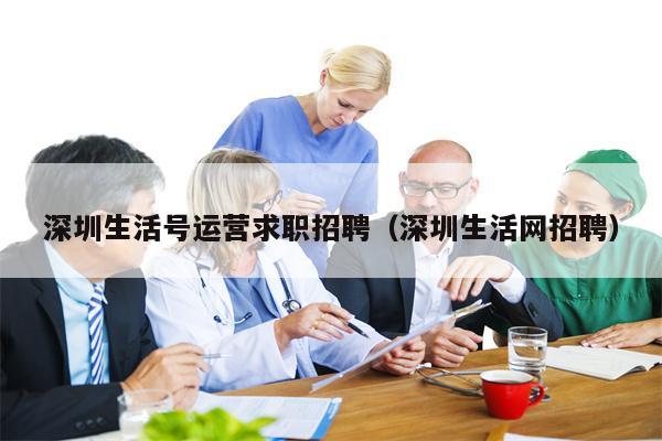 深圳生活号运营求职招聘（深圳生活网招聘）