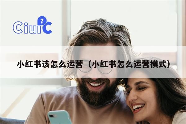 小红书该怎么运营（小红书怎么运营模式）