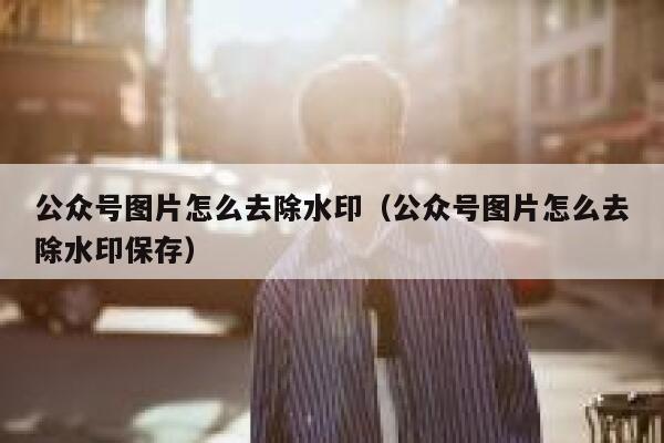 公众号图片怎么去除水印（公众号图片怎么去除水印保存）