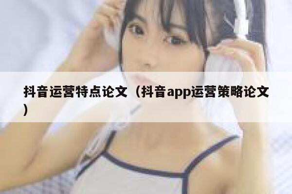 抖音运营特点论文（抖音app运营策略论文）