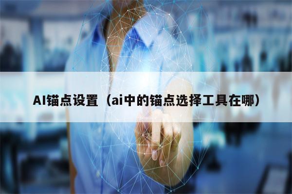 AI锚点设置（ai中的锚点选择工具在哪）