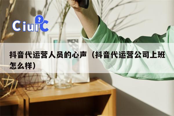 抖音代运营人员的心声（抖音代运营公司上班怎么样）