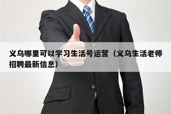 义乌哪里可以学习生活号运营（义乌生活老师招聘最新信息）