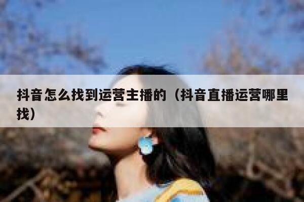 抖音怎么找到运营主播的（抖音直播运营哪里找）