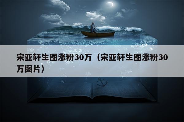 宋亚轩生图涨粉30万（宋亚轩生图涨粉30万图片）