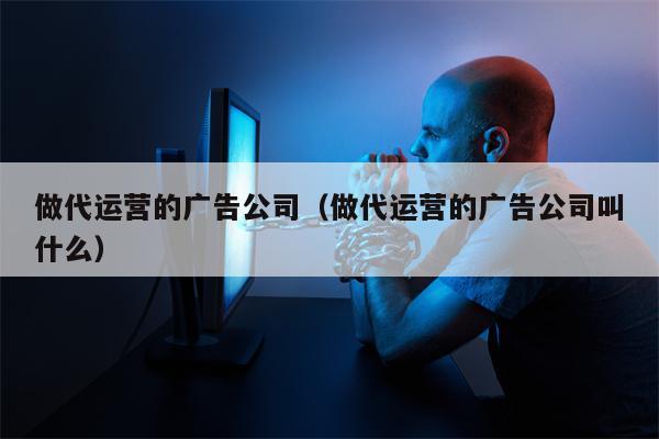 做代运营的广告公司（做代运营的广告公司叫什么）