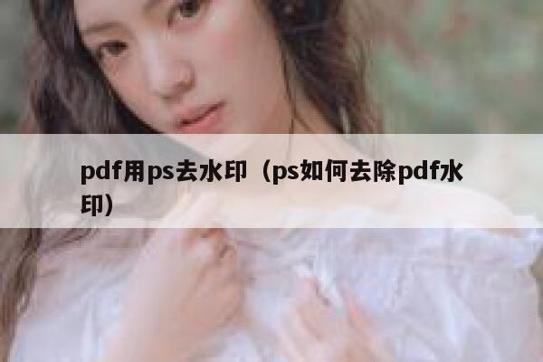 pdf用ps去水印（ps如何去除pdf水印）