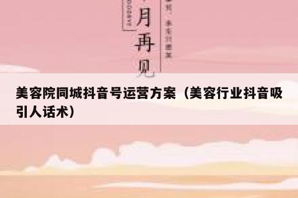 美容院同城抖音号运营方案（美容行业抖音吸引人话术）