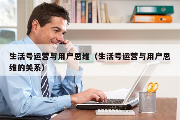 生活号运营与用户思维（生活号运营与用户思维的关系）