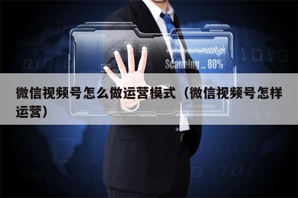 微信视频号怎么做运营模式（微信视频号怎样运营）